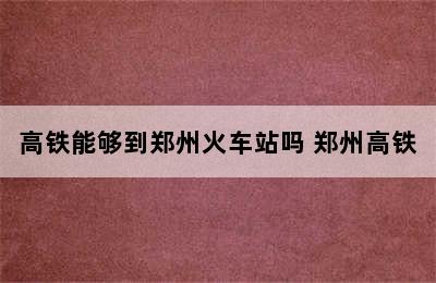 高铁能够到郑州火车站吗 郑州高铁